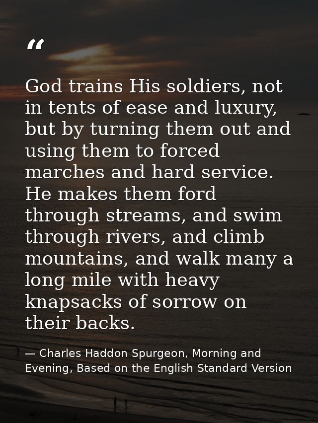God trains His soldiers, not in tents of ease and luxury, but by turning them out and using them to forced marches and h — Charles Haddon Spurgeon, Morning and Evening, Based on the English Standard Version
