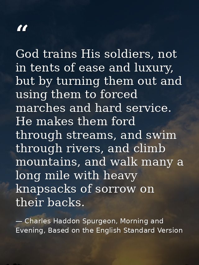 God trains His soldiers, not in tents of ease and luxury, but by turning them out and using them to forced marches and h — Charles Haddon Spurgeon, Morning and Evening, Based on the English Standard Version