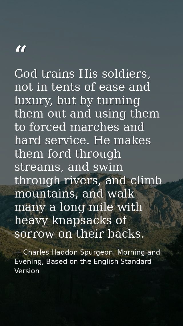 God trains His soldiers, not in tents of ease and luxury, but by turning them out and using them to forced marches and h — Charles Haddon Spurgeon, Morning and Evening, Based on the English Standard Version