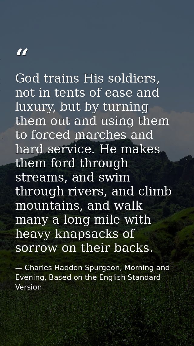 God trains His soldiers, not in tents of ease and luxury, but by turning them out and using them to forced marches and h — Charles Haddon Spurgeon, Morning and Evening, Based on the English Standard Version