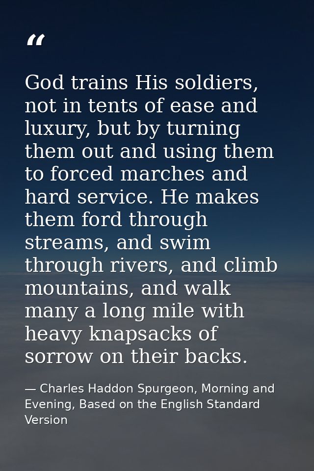 God trains His soldiers, not in tents of ease and luxury, but by turning them out and using them to forced marches and h — Charles Haddon Spurgeon, Morning and Evening, Based on the English Standard Version