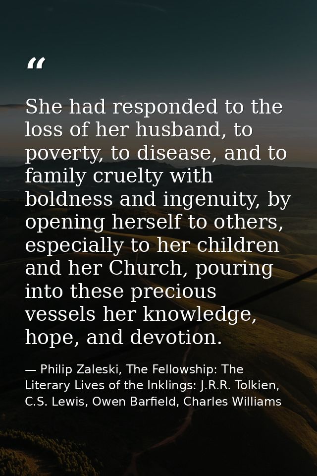 She had responded to the loss of her husband, to poverty, to disease, and to family cruelty with boldness and ingenuity, — Philip Zaleski, The Fellowship: The Literary Lives of the Inklings: J.R.R. Tolkien, C.S. Lewis, Owen Barfield, Charles Williams