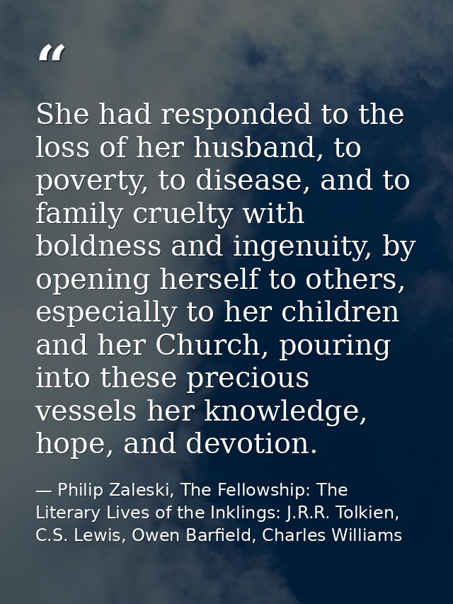 She had responded to the loss of her husband, to poverty, to disease, and to family cruelty with boldness and ingenuity, — Philip Zaleski, The Fellowship: The Literary Lives of the Inklings: J.R.R. Tolkien, C.S. Lewis, Owen Barfield, Charles Williams