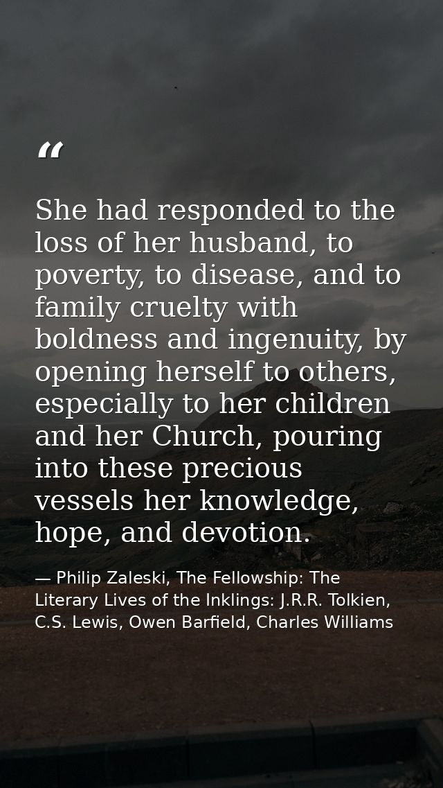 She had responded to the loss of her husband, to poverty, to disease, and to family cruelty with boldness and ingenuity, — Philip Zaleski, The Fellowship: The Literary Lives of the Inklings: J.R.R. Tolkien, C.S. Lewis, Owen Barfield, Charles Williams