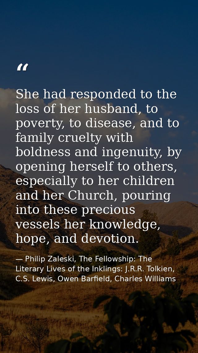 She had responded to the loss of her husband, to poverty, to disease, and to family cruelty with boldness and ingenuity, — Philip Zaleski, The Fellowship: The Literary Lives of the Inklings: J.R.R. Tolkien, C.S. Lewis, Owen Barfield, Charles Williams