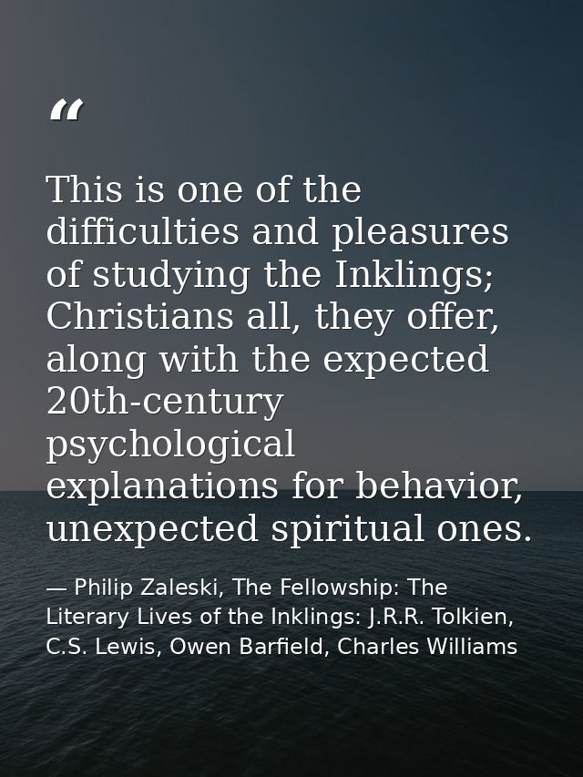 This is one of the difficulties and pleasures of studying the Inklings; Christians all, they offer, along with the expec — Philip Zaleski, The Fellowship: The Literary Lives of the Inklings: J.R.R. Tolkien, C.S. Lewis, Owen Barfield, Charles Williams