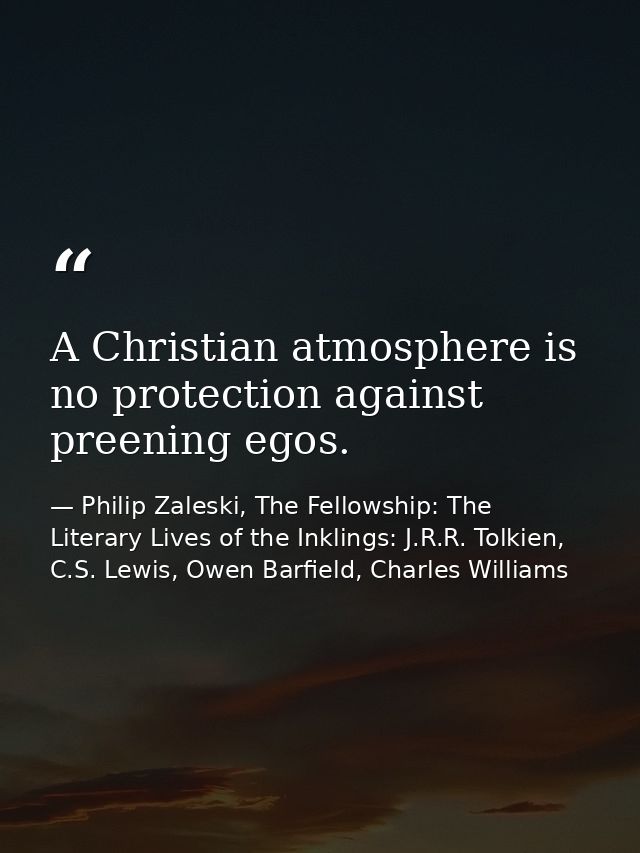 A Christian atmosphere is no protection against preening egos. — Philip Zaleski, The Fellowship: The Literary Lives of the Inklings: J.R.R. Tolkien, C.S. Lewis, Owen Barfield, Charles Williams