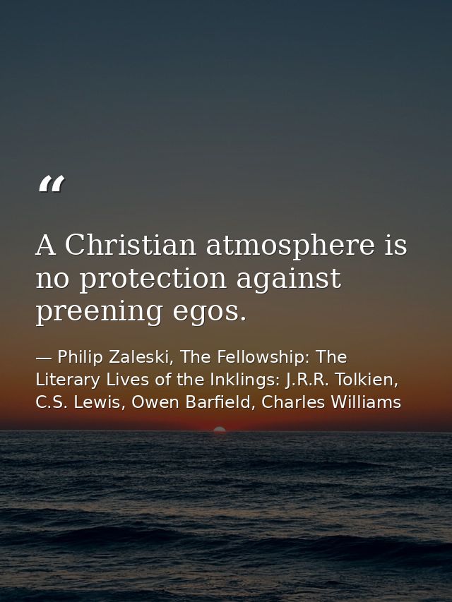 A Christian atmosphere is no protection against preening egos. — Philip Zaleski, The Fellowship: The Literary Lives of the Inklings: J.R.R. Tolkien, C.S. Lewis, Owen Barfield, Charles Williams
