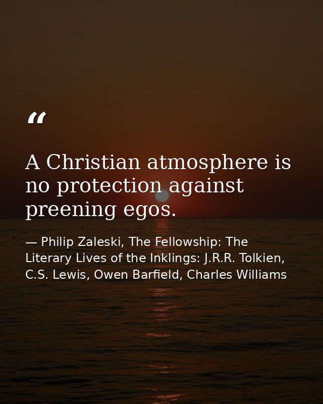 A Christian atmosphere is no protection against preening egos. — Philip Zaleski, The Fellowship: The Literary Lives of the Inklings: J.R.R. Tolkien, C.S. Lewis, Owen Barfield, Charles Williams