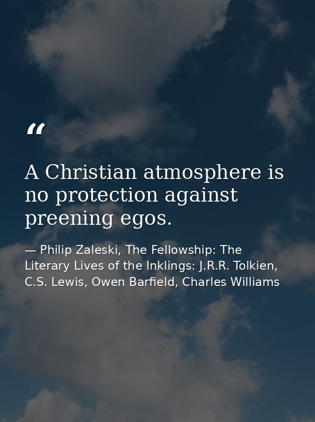 A Christian atmosphere is no protection against preening egos. — Philip Zaleski, The Fellowship: The Literary Lives of the Inklings: J.R.R. Tolkien, C.S. Lewis, Owen Barfield, Charles Williams