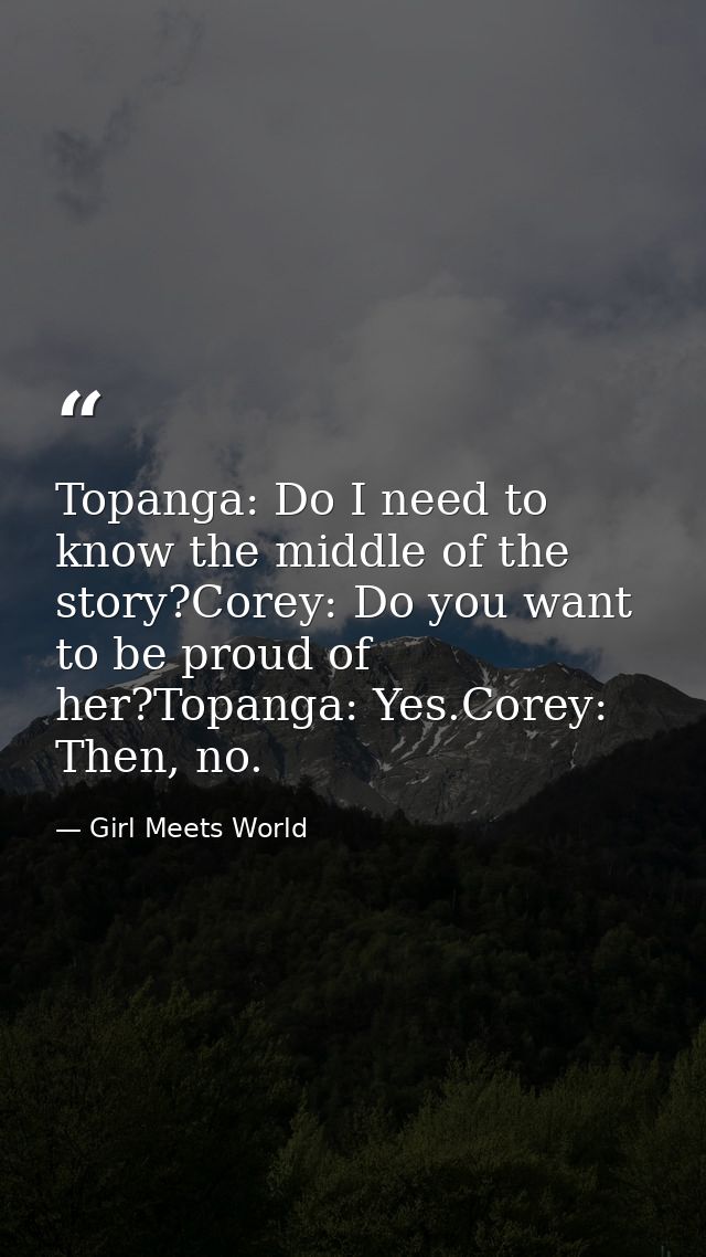 Topanga: Do I need to know the middle of the story?Corey: Do you want to be proud of her?Topanga: Yes.Corey: Then, no. — Girl Meets World