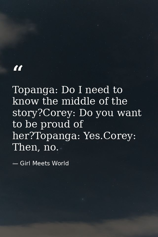 Topanga: Do I need to know the middle of the story?Corey: Do you want to be proud of her?Topanga: Yes.Corey: Then, no. — Girl Meets World
