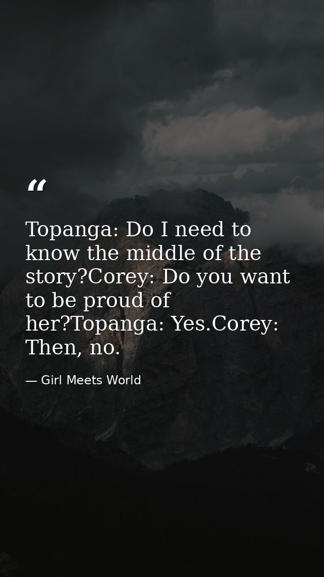 Topanga: Do I need to know the middle of the story?Corey: Do you want to be proud of her?Topanga: Yes.Corey: Then, no. — Girl Meets World