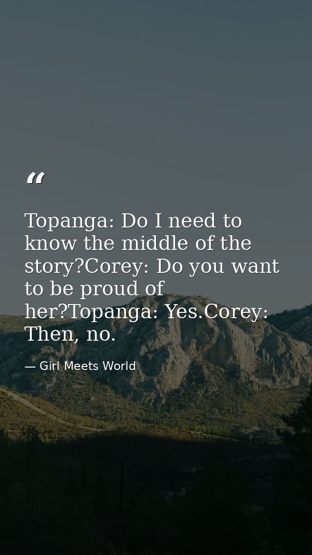 Topanga: Do I need to know the middle of the story?Corey: Do you want to be proud of her?Topanga: Yes.Corey: Then, no. — Girl Meets World
