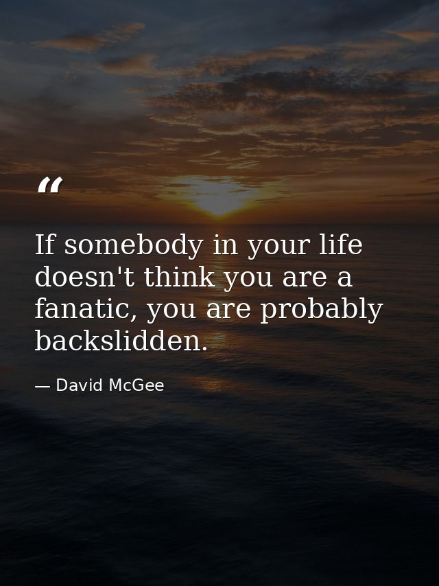If somebody in your life doesn't think you are a fanatic, you are probably backslidden. — David McGee