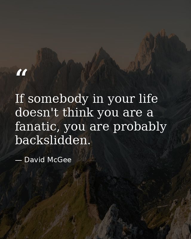 If somebody in your life doesn't think you are a fanatic, you are probably backslidden. — David McGee
