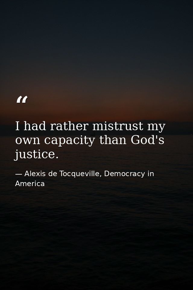 I had rather mistrust my own capacity than God's justice. — Alexis de Tocqueville, Democracy in America