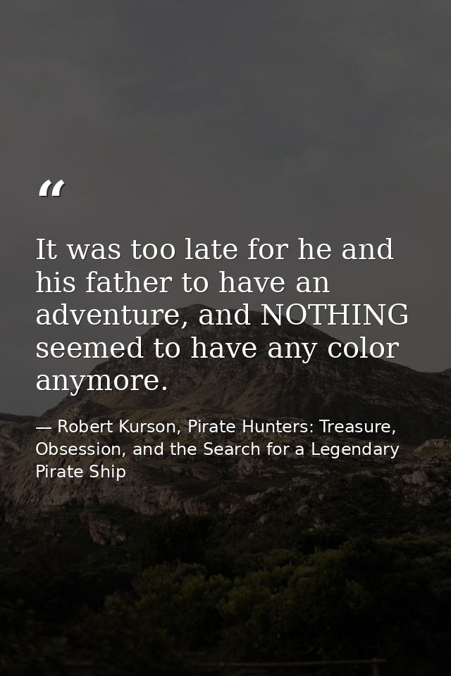 It was too late for he and his father to have an adventure, and NOTHING seemed to have any color anymore. — Robert Kurson, Pirate Hunters: Treasure, Obsession, and the Search for a Legendary Pirate Ship