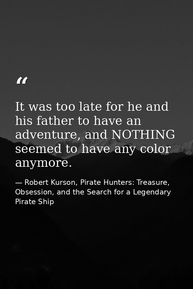It was too late for he and his father to have an adventure, and NOTHING seemed to have any color anymore. — Robert Kurson, Pirate Hunters: Treasure, Obsession, and the Search for a Legendary Pirate Ship