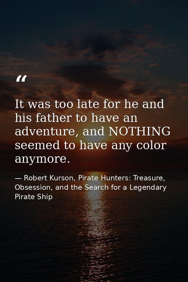 It was too late for he and his father to have an adventure, and NOTHING seemed to have any color anymore. — Robert Kurson, Pirate Hunters: Treasure, Obsession, and the Search for a Legendary Pirate Ship