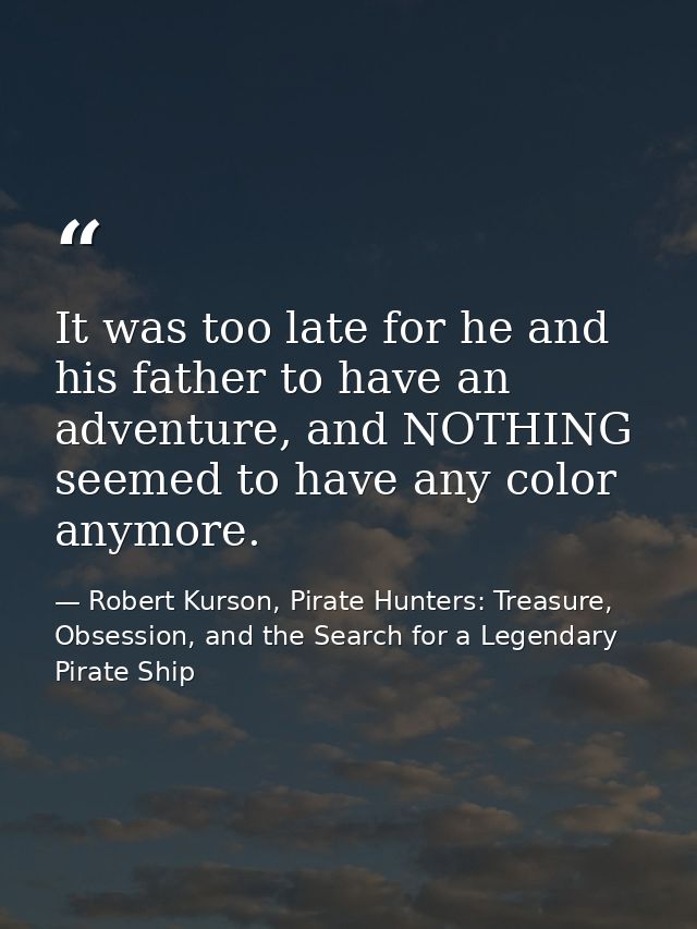 It was too late for he and his father to have an adventure, and NOTHING seemed to have any color anymore. — Robert Kurson, Pirate Hunters: Treasure, Obsession, and the Search for a Legendary Pirate Ship