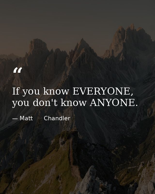 If you know EVERYONE, you don't know ANYONE. — Matt      Chandler