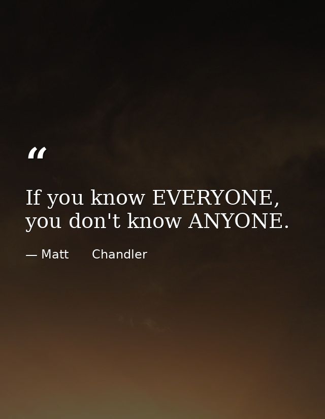 If you know EVERYONE, you don't know ANYONE. — Matt      Chandler