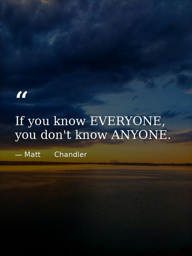 If you know EVERYONE, you don't know ANYONE. — Matt      Chandler