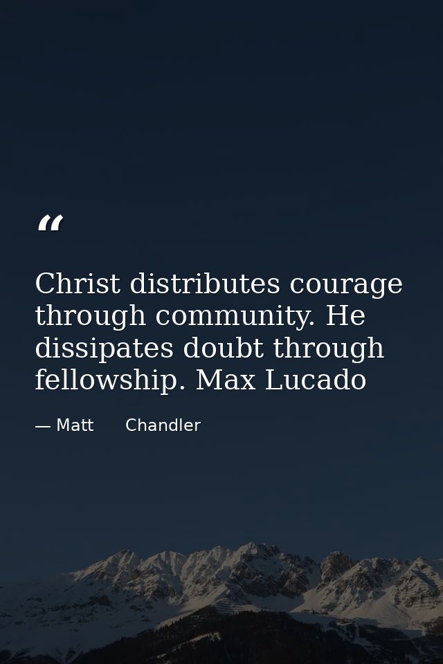 Christ distributes courage through community. He dissipates doubt through fellowship. Max Lucado — Matt      Chandler