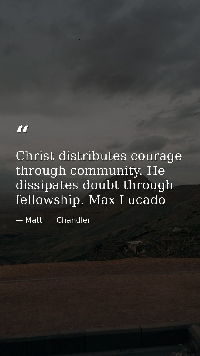 Christ distributes courage through community. He dissipates doubt through fellowship. Max Lucado — Matt      Chandler