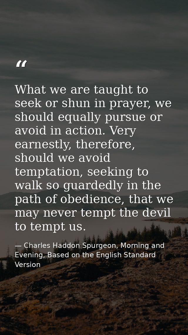 What we are taught to seek or shun in prayer, we should equally pursue or avoid in action. Very earnestly, therefore, sh — Charles Haddon Spurgeon, Morning and Evening, Based on the English Standard Version