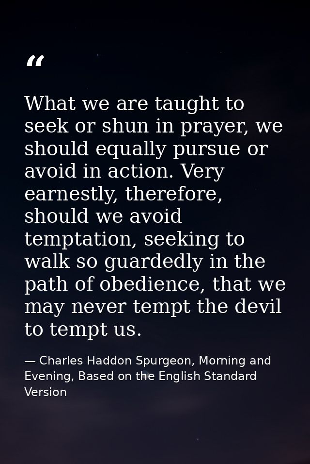 What we are taught to seek or shun in prayer, we should equally pursue or avoid in action. Very earnestly, therefore, sh — Charles Haddon Spurgeon, Morning and Evening, Based on the English Standard Version