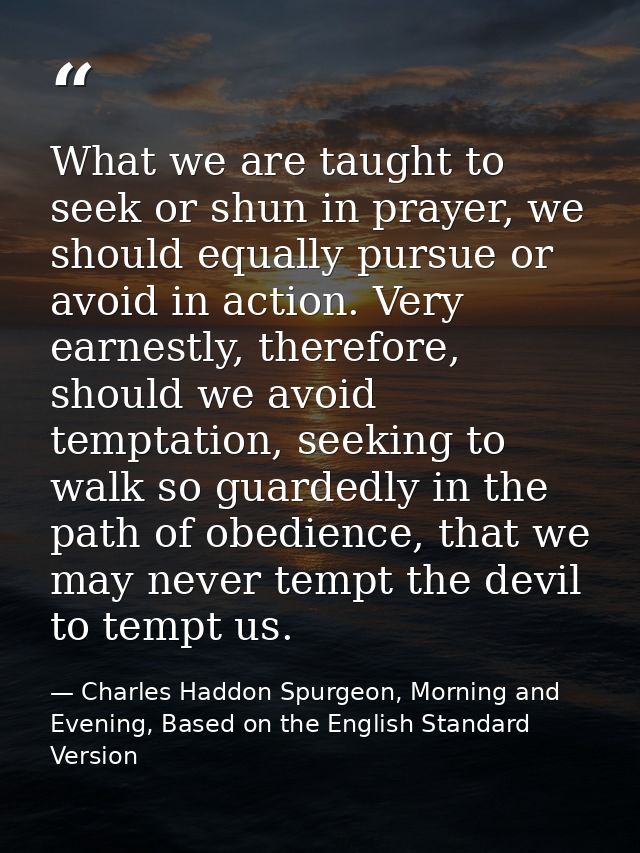 What we are taught to seek or shun in prayer, we should equally pursue or avoid in action. Very earnestly, therefore, sh — Charles Haddon Spurgeon, Morning and Evening, Based on the English Standard Version