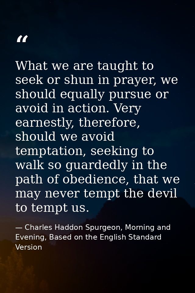 What we are taught to seek or shun in prayer, we should equally pursue or avoid in action. Very earnestly, therefore, sh — Charles Haddon Spurgeon, Morning and Evening, Based on the English Standard Version