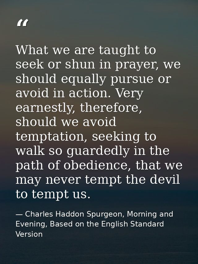 What we are taught to seek or shun in prayer, we should equally pursue or avoid in action. Very earnestly, therefore, sh — Charles Haddon Spurgeon, Morning and Evening, Based on the English Standard Version