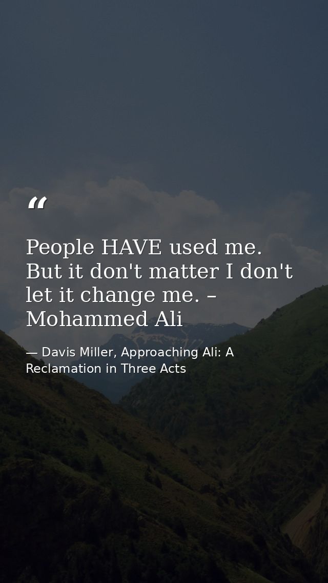 People HAVE used me. But it don't matter I don't let it change me. – Mohammed Ali — Davis Miller, Approaching Ali: A Reclamation in Three Acts