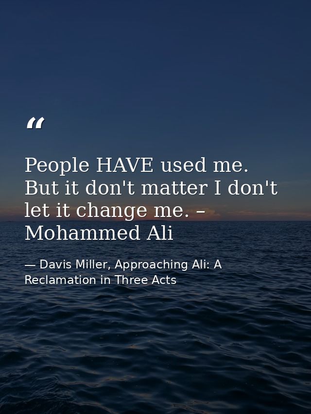 People HAVE used me. But it don't matter I don't let it change me. – Mohammed Ali — Davis Miller, Approaching Ali: A Reclamation in Three Acts