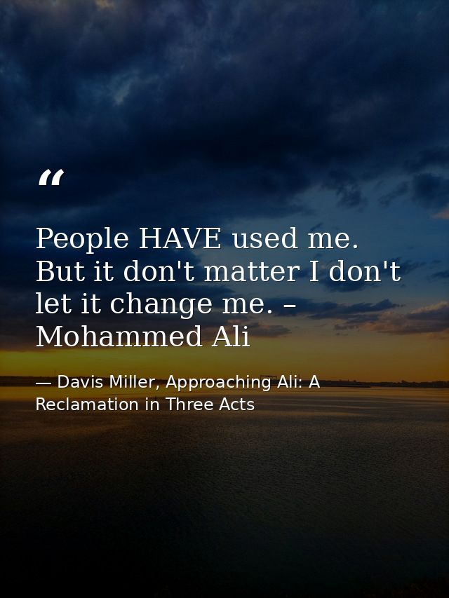 People HAVE used me. But it don't matter I don't let it change me. – Mohammed Ali — Davis Miller, Approaching Ali: A Reclamation in Three Acts