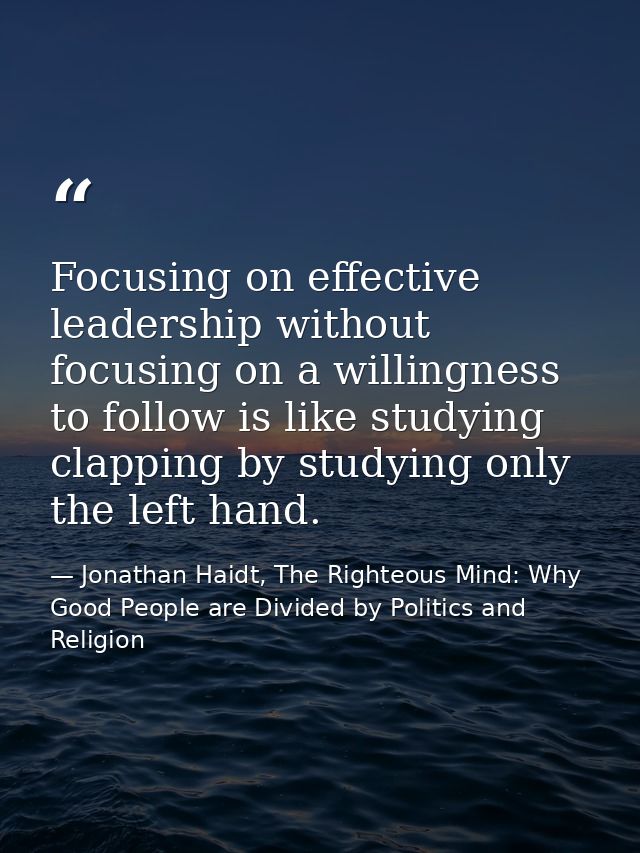 Focusing on effective leadership without focusing on a willingness to follow is like studying clapping by studying only  — Jonathan Haidt, The Righteous Mind: Why Good People are Divided by Politics and Religion