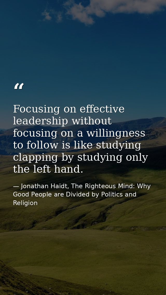 Focusing on effective leadership without focusing on a willingness to follow is like studying clapping by studying only  — Jonathan Haidt, The Righteous Mind: Why Good People are Divided by Politics and Religion