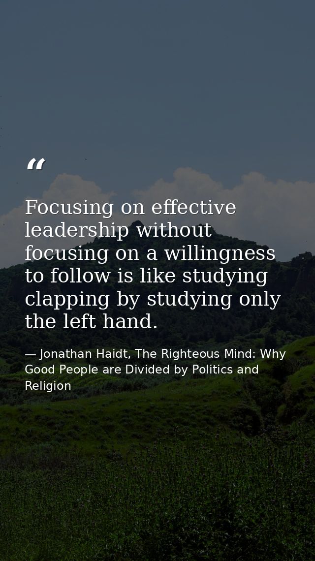 Focusing on effective leadership without focusing on a willingness to follow is like studying clapping by studying only  — Jonathan Haidt, The Righteous Mind: Why Good People are Divided by Politics and Religion
