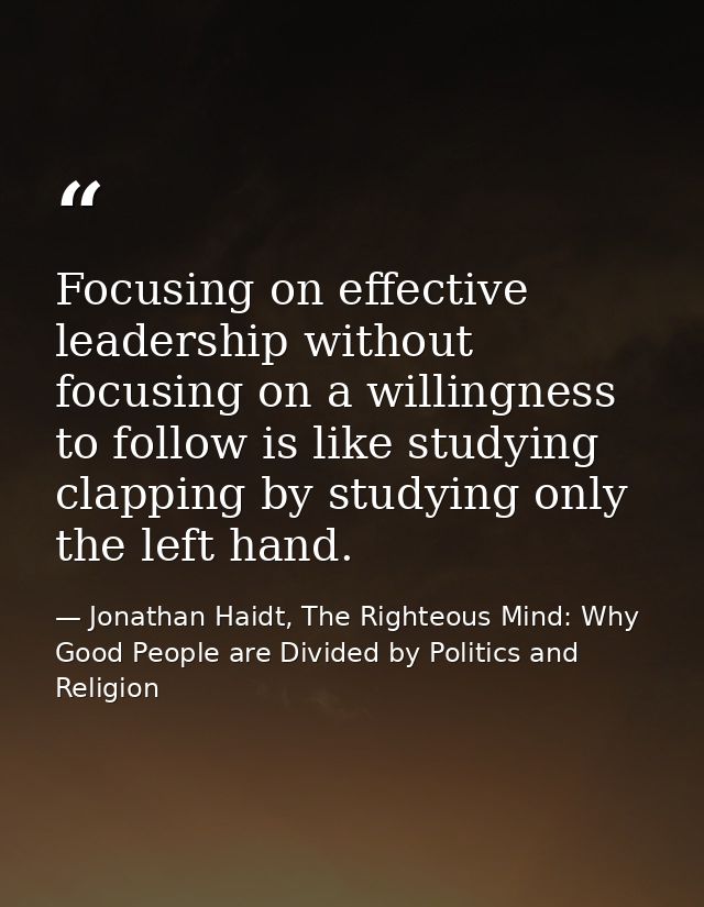 Focusing on effective leadership without focusing on a willingness to follow is like studying clapping by studying only  — Jonathan Haidt, The Righteous Mind: Why Good People are Divided by Politics and Religion