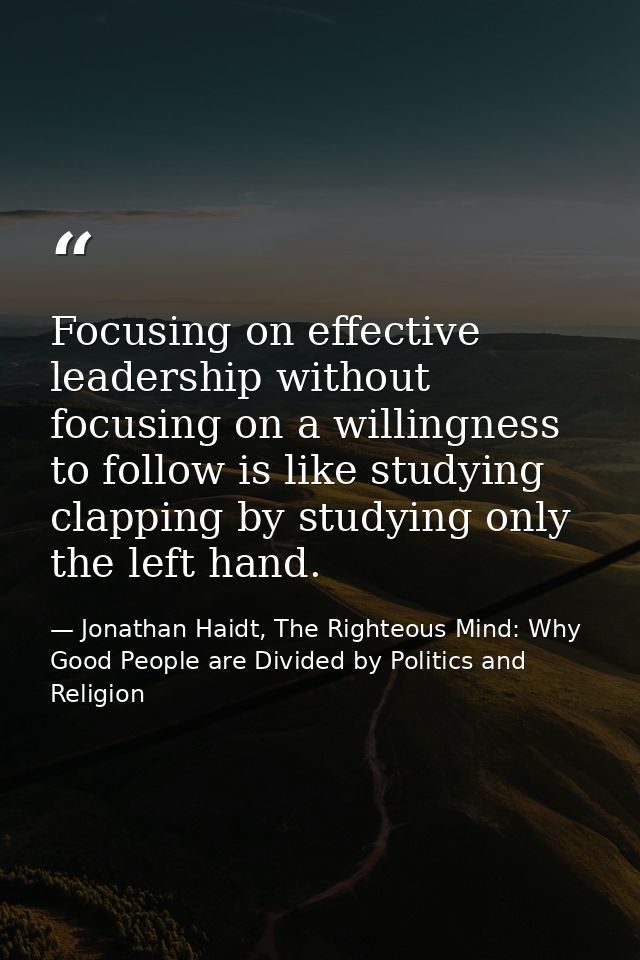 Focusing on effective leadership without focusing on a willingness to follow is like studying clapping by studying only  — Jonathan Haidt, The Righteous Mind: Why Good People are Divided by Politics and Religion