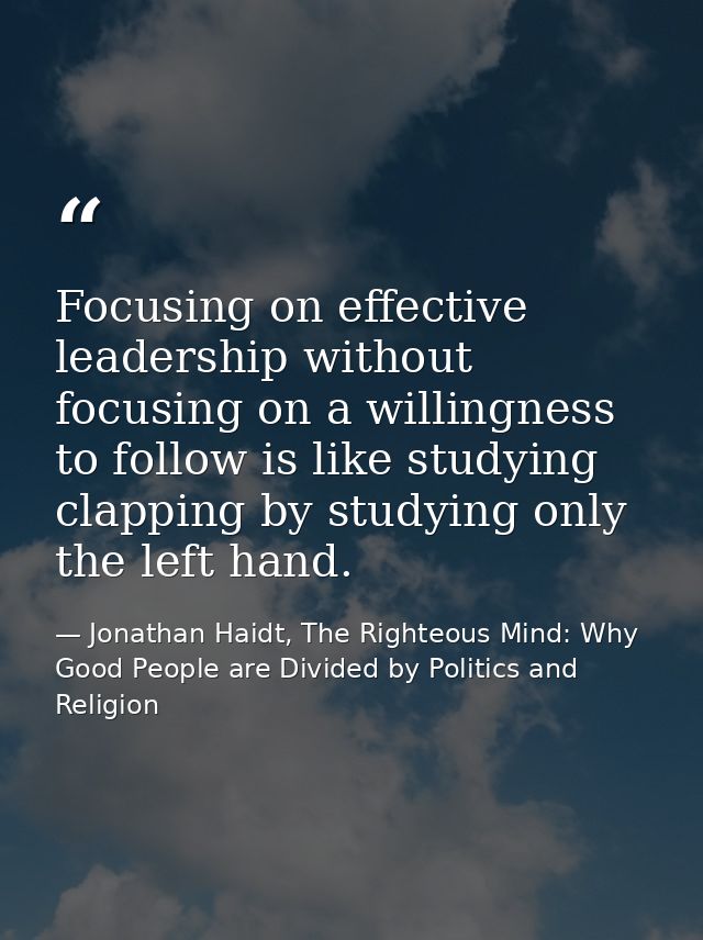 Focusing on effective leadership without focusing on a willingness to follow is like studying clapping by studying only  — Jonathan Haidt, The Righteous Mind: Why Good People are Divided by Politics and Religion