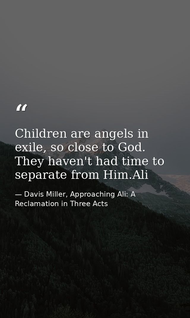 Children are angels in exile, so close to God. They haven't had time to separate from Him.Ali — Davis Miller, Approaching Ali: A Reclamation in Three Acts