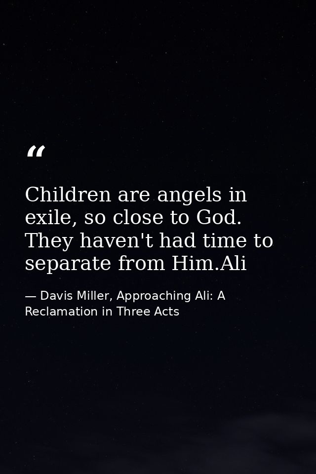 Children are angels in exile, so close to God. They haven't had time to separate from Him.Ali — Davis Miller, Approaching Ali: A Reclamation in Three Acts