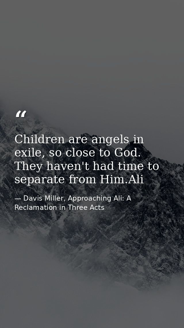Children are angels in exile, so close to God. They haven't had time to separate from Him.Ali — Davis Miller, Approaching Ali: A Reclamation in Three Acts