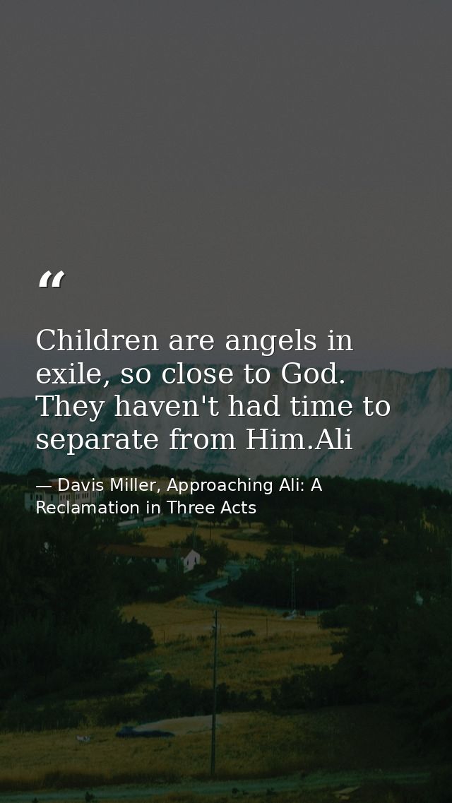 Children are angels in exile, so close to God. They haven't had time to separate from Him.Ali — Davis Miller, Approaching Ali: A Reclamation in Three Acts