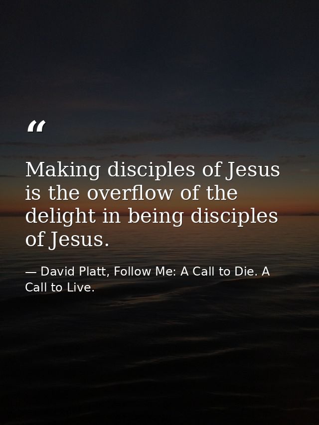 Making disciples of Jesus is the overflow of the delight in being disciples of Jesus. — David Platt, Follow Me: A Call to Die. A Call to Live.
