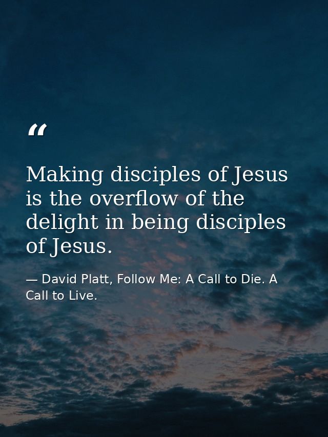 Making disciples of Jesus is the overflow of the delight in being disciples of Jesus. — David Platt, Follow Me: A Call to Die. A Call to Live.